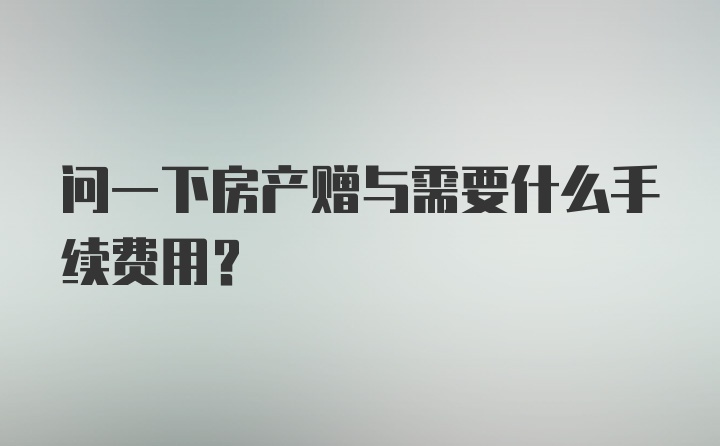 问一下房产赠与需要什么手续费用？