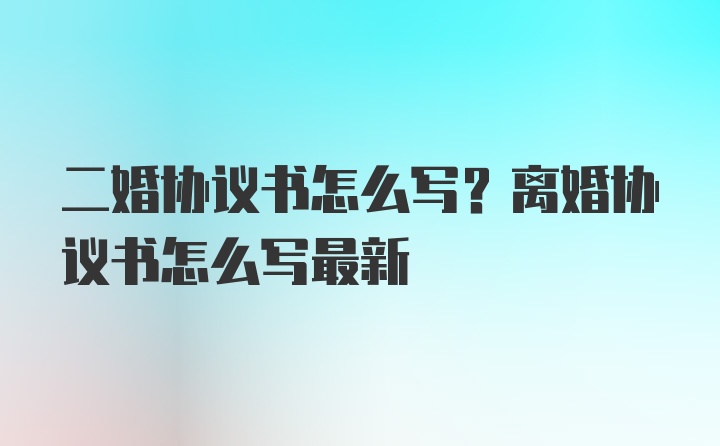 二婚协议书怎么写？离婚协议书怎么写最新