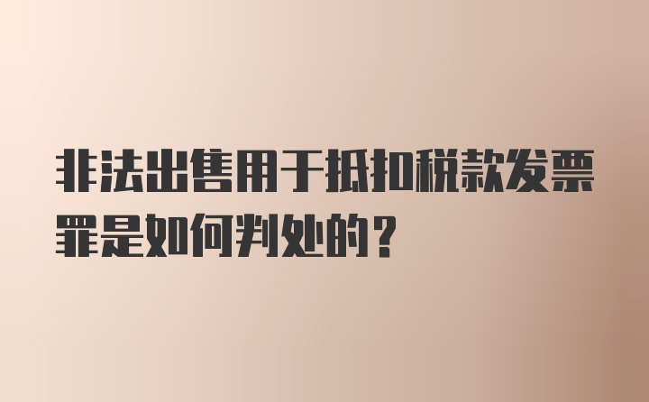 非法出售用于抵扣税款发票罪是如何判处的？