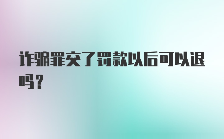 诈骗罪交了罚款以后可以退吗？