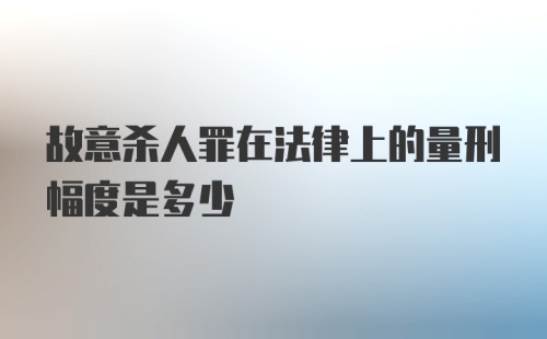 故意杀人罪在法律上的量刑幅度是多少