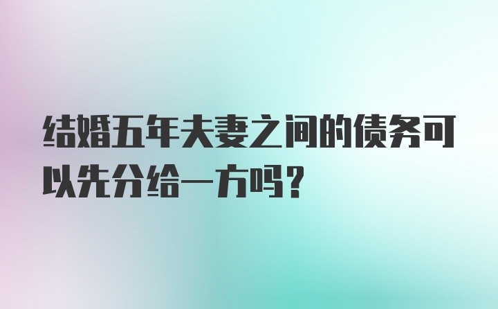 结婚五年夫妻之间的债务可以先分给一方吗？