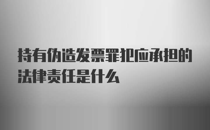 持有伪造发票罪犯应承担的法律责任是什么