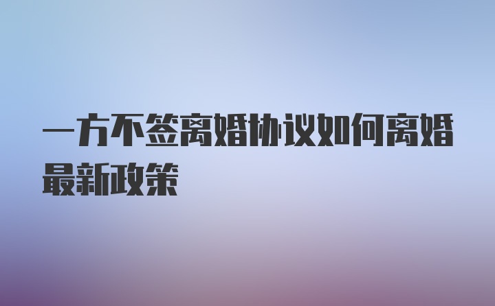 一方不签离婚协议如何离婚最新政策