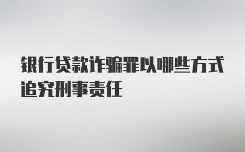 银行贷款诈骗罪以哪些方式追究刑事责任