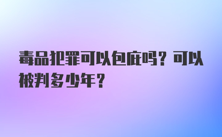 毒品犯罪可以包庇吗？可以被判多少年？