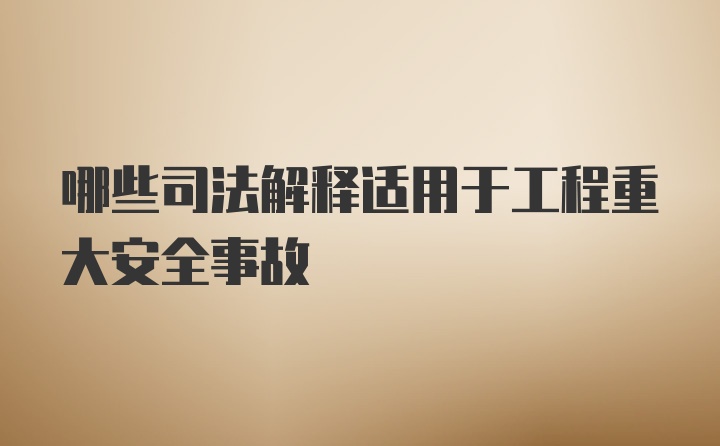 哪些司法解释适用于工程重大安全事故