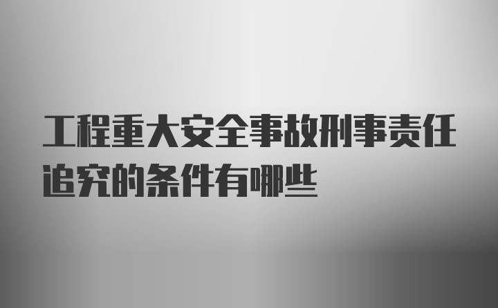 工程重大安全事故刑事责任追究的条件有哪些