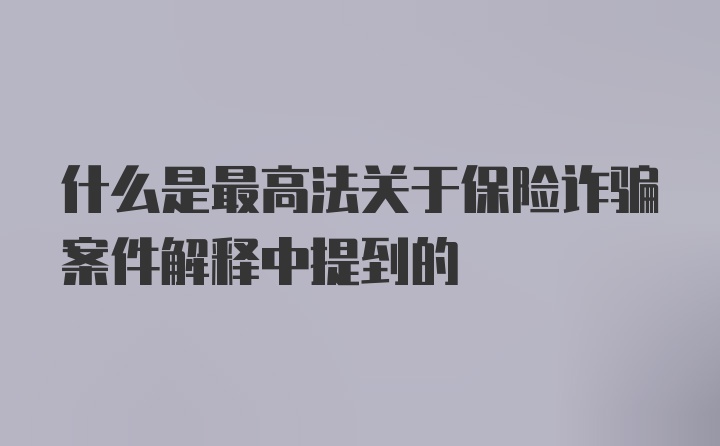 什么是最高法关于保险诈骗案件解释中提到的