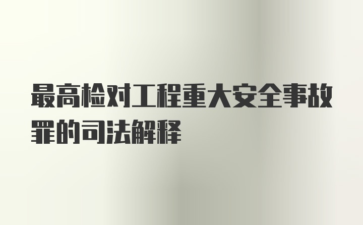 最高检对工程重大安全事故罪的司法解释