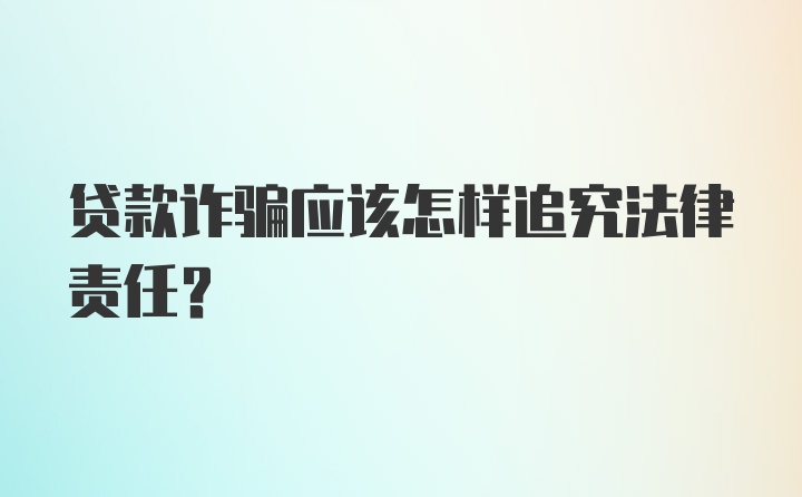 贷款诈骗应该怎样追究法律责任？