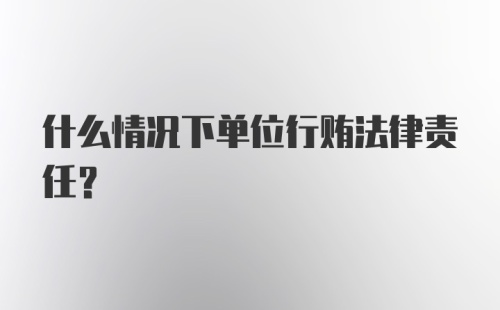 什么情况下单位行贿法律责任？