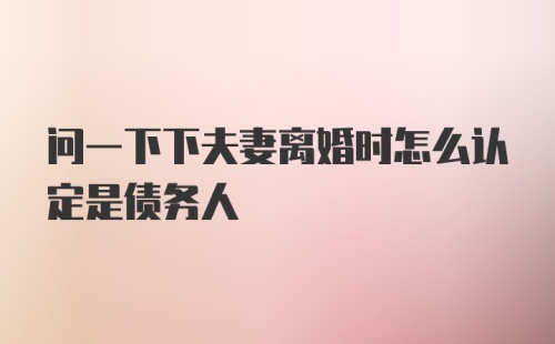 问一下下夫妻离婚时怎么认定是债务人