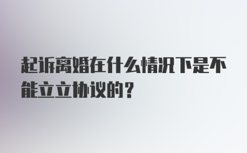 起诉离婚在什么情况下是不能立立协议的？