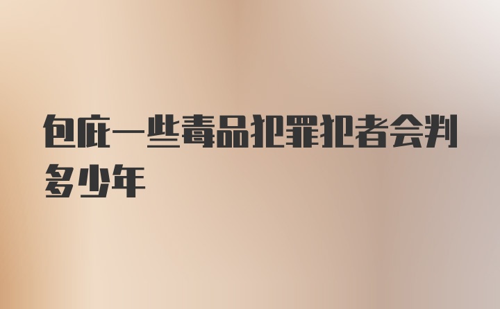 包庇一些毒品犯罪犯者会判多少年