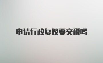 申请行政复议要交税吗