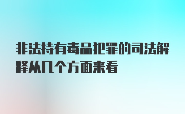 非法持有毒品犯罪的司法解释从几个方面来看