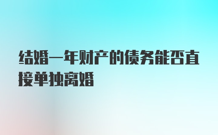 结婚一年财产的债务能否直接单独离婚