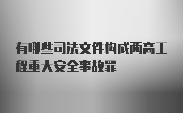 有哪些司法文件构成两高工程重大安全事故罪