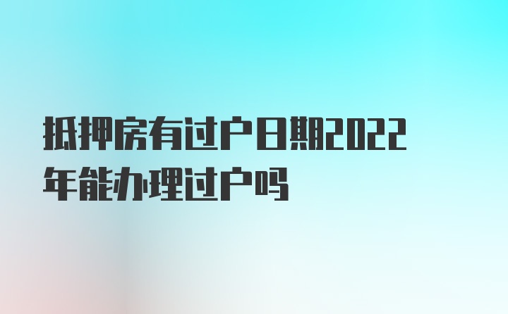 抵押房有过户日期2022年能办理过户吗