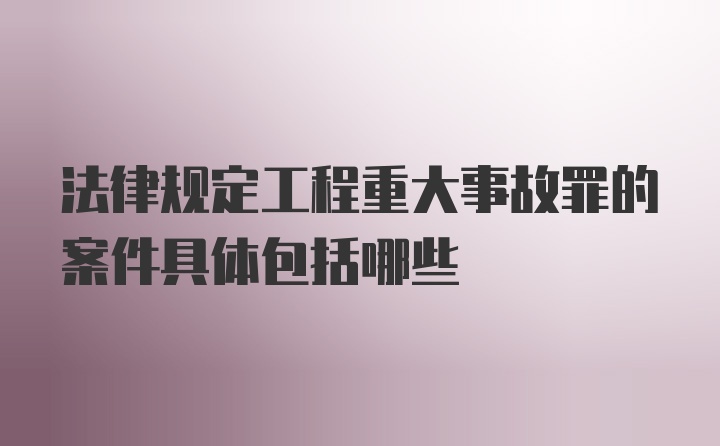 法律规定工程重大事故罪的案件具体包括哪些