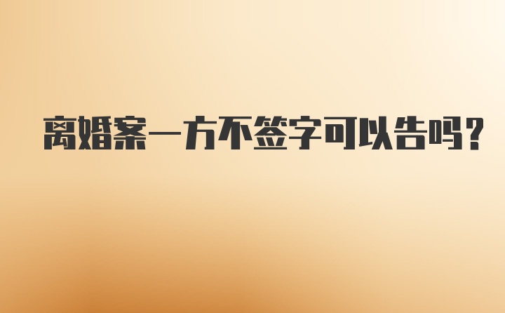 离婚案一方不签字可以告吗？