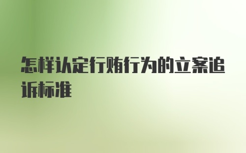 怎样认定行贿行为的立案追诉标准