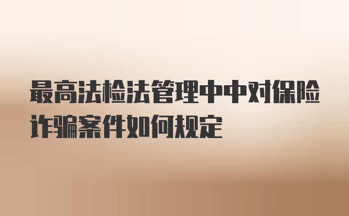 最高法检法管理中中对保险诈骗案件如何规定