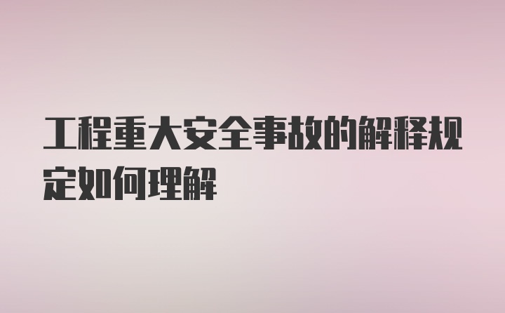 工程重大安全事故的解释规定如何理解