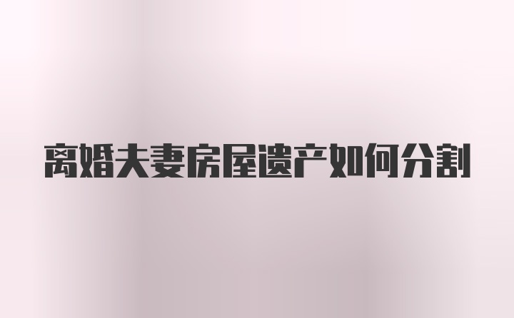 离婚夫妻房屋遗产如何分割