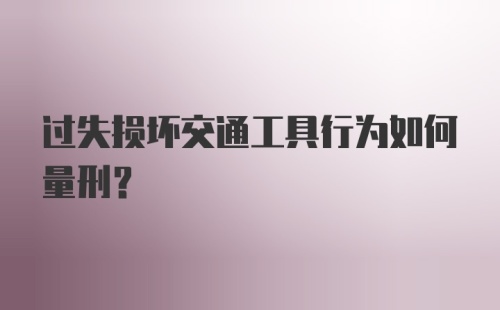 过失损坏交通工具行为如何量刑?