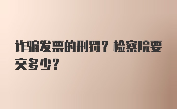 诈骗发票的刑罚？检察院要交多少？