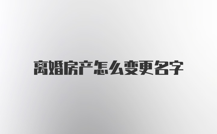 离婚房产怎么变更名字