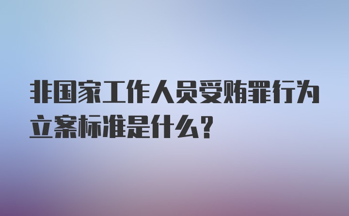 非国家工作人员受贿罪行为立案标准是什么？