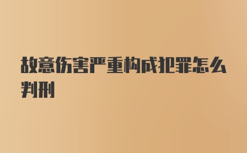 故意伤害严重构成犯罪怎么判刑