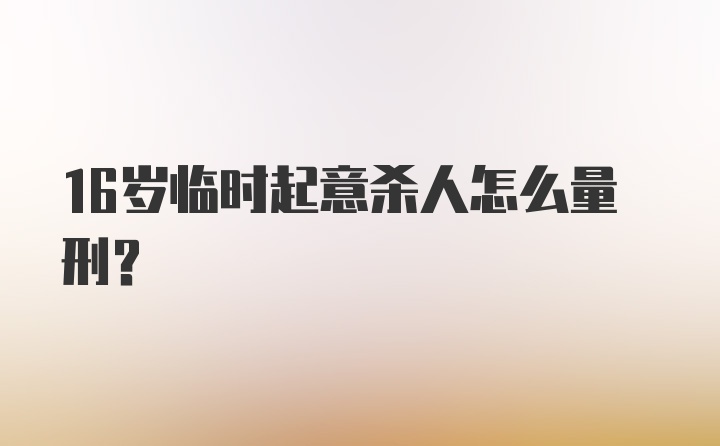 16岁临时起意杀人怎么量刑？