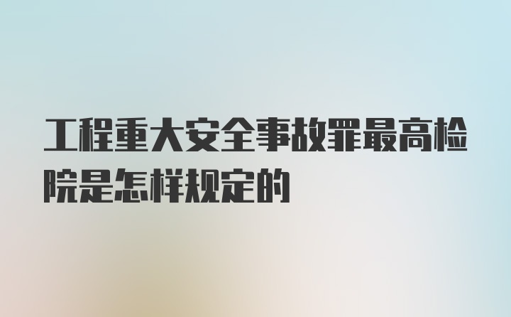 工程重大安全事故罪最高检院是怎样规定的