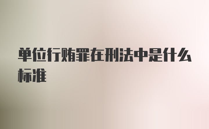 单位行贿罪在刑法中是什么标准