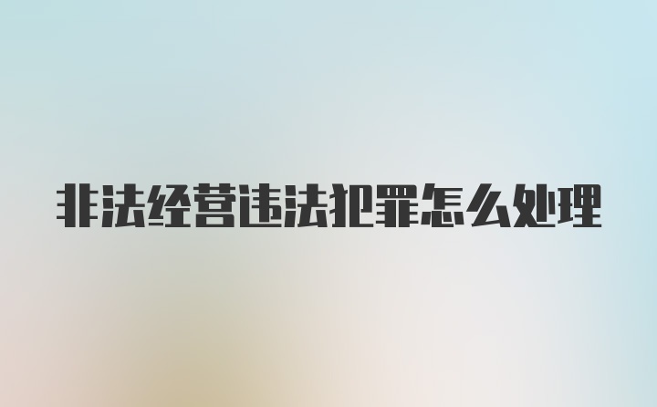 非法经营违法犯罪怎么处理