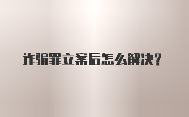 诈骗罪立案后怎么解决?