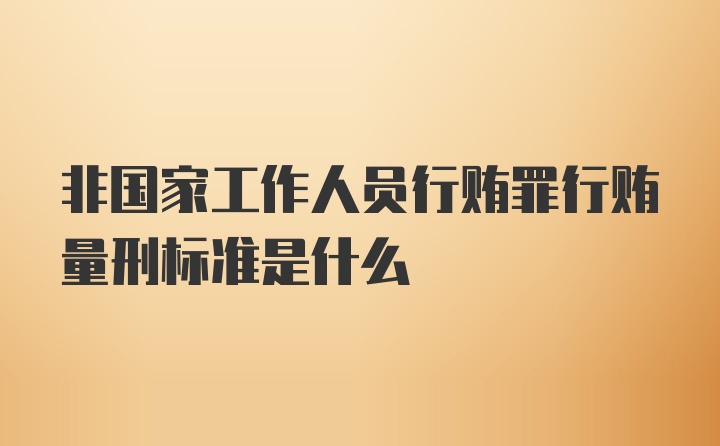 非国家工作人员行贿罪行贿量刑标准是什么