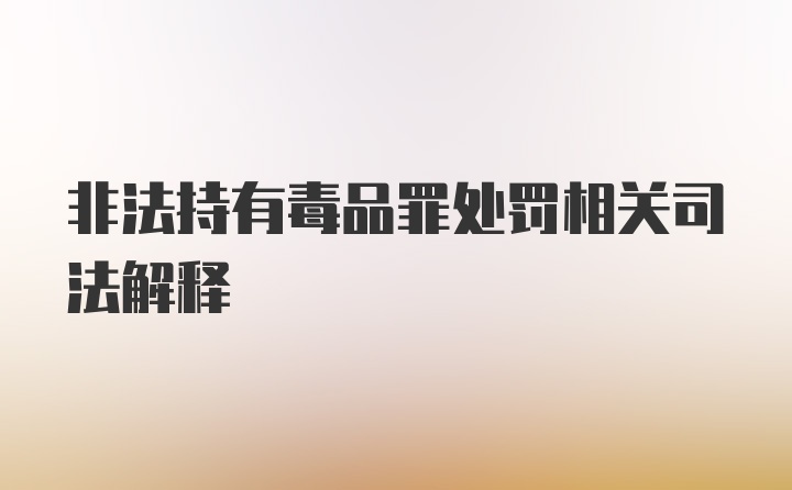 非法持有毒品罪处罚相关司法解释