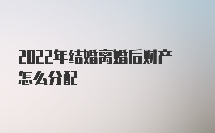 2022年结婚离婚后财产怎么分配