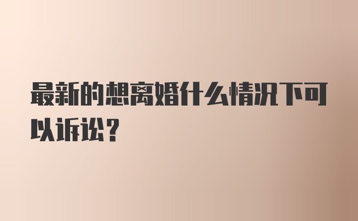 最新的想离婚什么情况下可以诉讼？