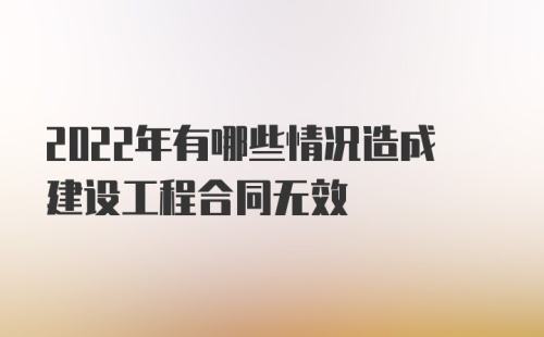 2022年有哪些情况造成建设工程合同无效