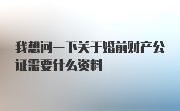 我想问一下关于婚前财产公证需要什么资料