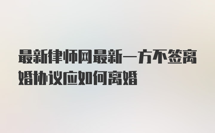 最新律师网最新一方不签离婚协议应如何离婚