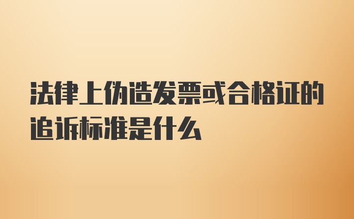 法律上伪造发票或合格证的追诉标准是什么