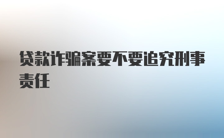 贷款诈骗案要不要追究刑事责任