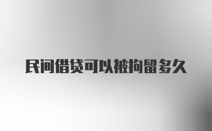 民间借贷可以被拘留多久